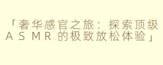 「奢华感官之旅：探索顶级ASMR的极致放松体验」