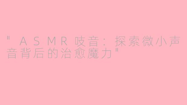"ASMR吱音:探索微小声音背后的治愈魔力"