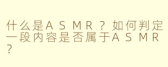 什么是ASMR？如何判定一段内容是否属于ASMR？