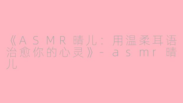 《ASMR晴儿：用温柔耳语治愈你的心灵》-asmr晴儿