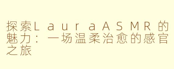 探索LauraASMR的魅力：一场温柔治愈的感官之旅