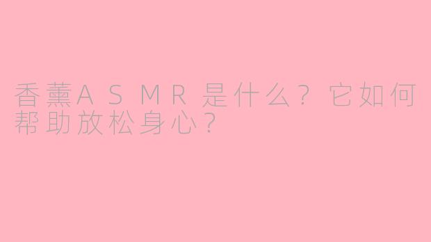 香薰ASMR是什么?它如何帮助放松身心?