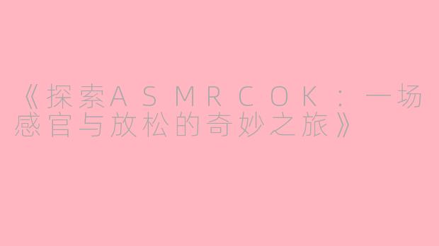 《探索ASMRCOK：一场感官与放松的奇妙之旅》
