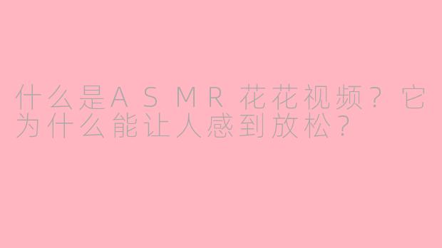 什么是ASMR花花视频?它为什么能让人感到放松?