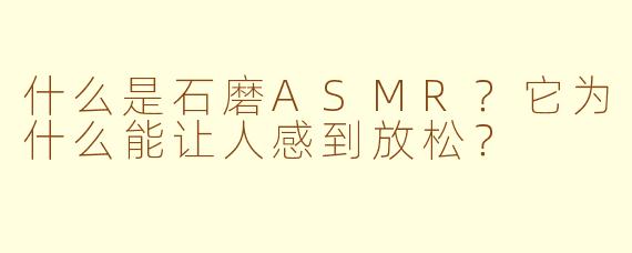 什么是石磨ASMR？它为什么能让人感到放松？