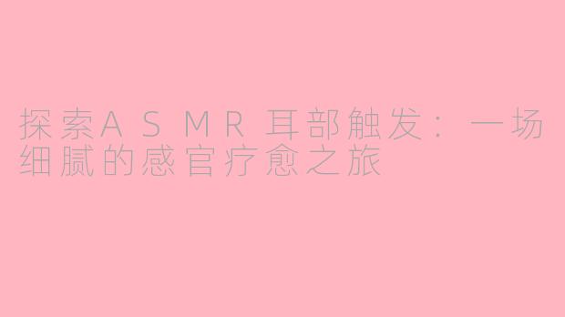 探索ASMR耳部触发:一场细腻的感官疗愈之旅