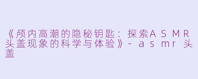 《颅内高潮的隐秘钥匙:探索ASMR头盖现象的科学与体验》