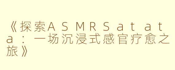 《探索ASMRSatata：一场沉浸式感官疗愈之旅》