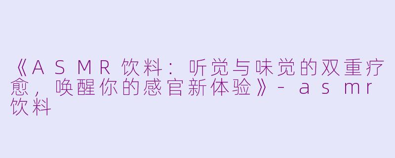 《ASMR饮料:听觉与味觉的双重疗愈,唤醒你的感官新体验》