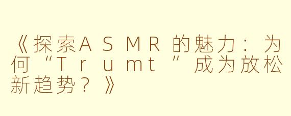 《探索ASMR的魅力：为何“Trumt”成为放松新趋势？》