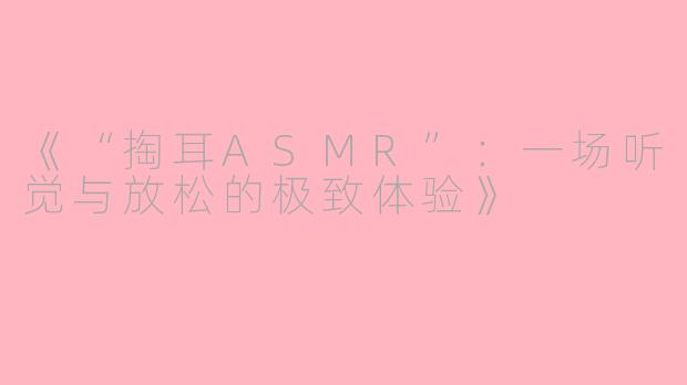 《“掏耳ASMR”:一场听觉与放松的极致体验》