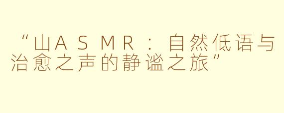 “山ASMR：自然低语与治愈之声的静谧之旅”