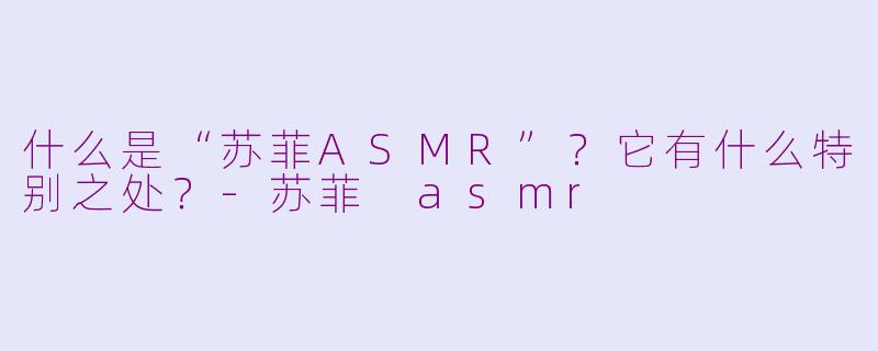 什么是“苏菲ASMR”?它有什么特别之处?