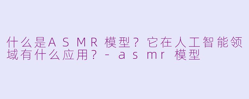 什么是ASMR模型?它在人工智能领域有什么应用?