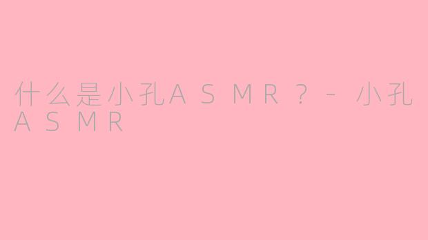 什么是小孔ASMR？-小孔ASMR