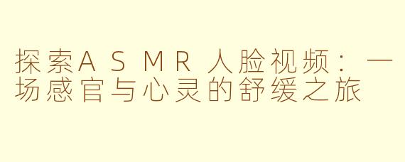 探索ASMR人脸视频：一场感官与心灵的舒缓之旅