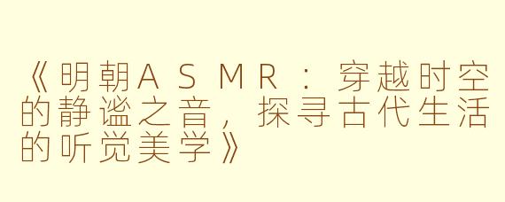 《明朝ASMR:穿越时空的静谧之音,探寻古代生活的听觉美学》
