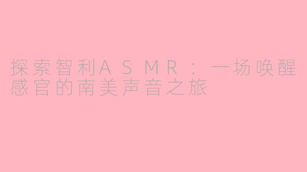 探索智利ASMR：一场唤醒感官的南美声音之旅