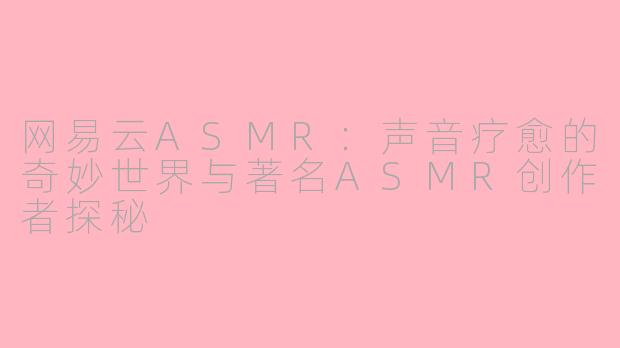 网易云ASMR：声音疗愈的奇妙世界与著名ASMR创作者探秘