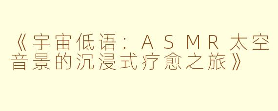 《宇宙低语：ASMR太空音景的沉浸式疗愈之旅》