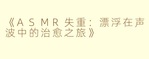 《ASMR失重:漂浮在声波中的治愈之旅》