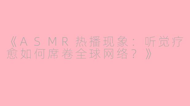 《ASMR热播现象：听觉疗愈如何席卷全球网络？》