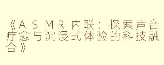 《ASMR内联：探索声音疗愈与沉浸式体验的科技融合》