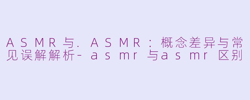 ASMR与.ASMR：概念差异与常见误解解析-asmr与asmr区别