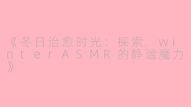 《冬日治愈时光：探索.winterASMR的静谧魔力》