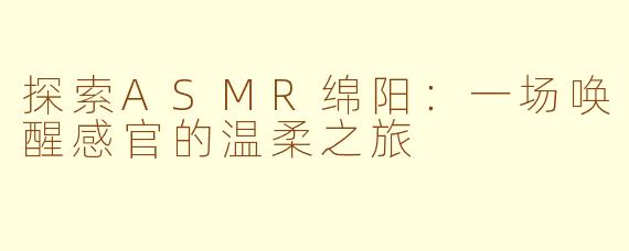 探索ASMR绵阳:一场唤醒感官的温柔之旅
