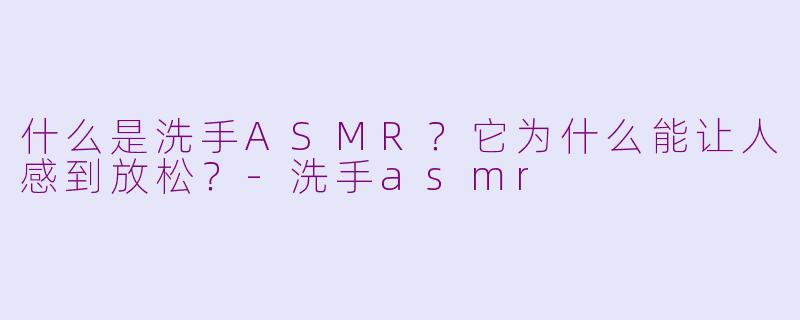 什么是洗手ASMR？它为什么能让人感到放松？-洗手asmr