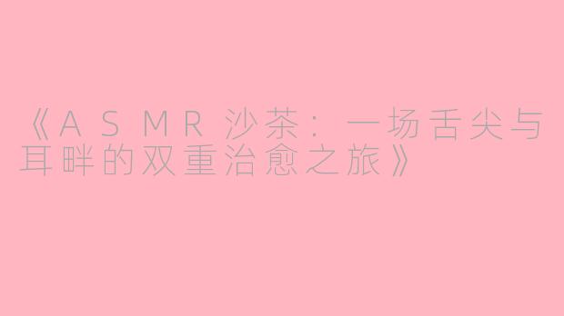 《ASMR沙茶：一场舌尖与耳畔的双重治愈之旅》