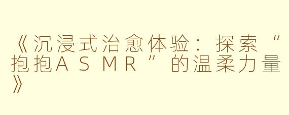 《沉浸式治愈体验：探索“抱抱ASMR”的温柔力量》