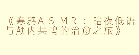 《寒鸦ASMR:暗夜低语与颅内共鸣的治愈之旅》