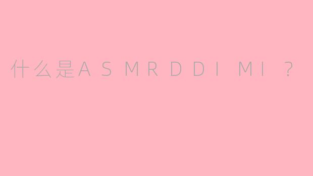 什么是ASMRDDIMI?