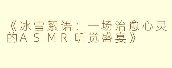 《冰雪絮语:一场治愈心灵的ASMR听觉盛宴》