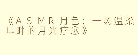《ASMR月色：一场温柔耳畔的月光疗愈》