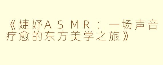 《婕妤ASMR：一场声音疗愈的东方美学之旅》