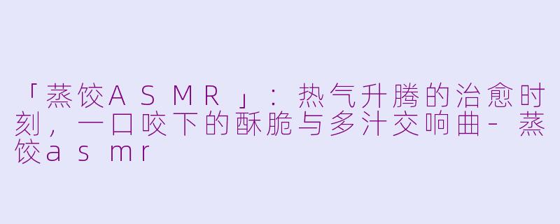 「蒸饺ASMR」:热气升腾的治愈时刻,一口咬下的酥脆与多汁交响曲