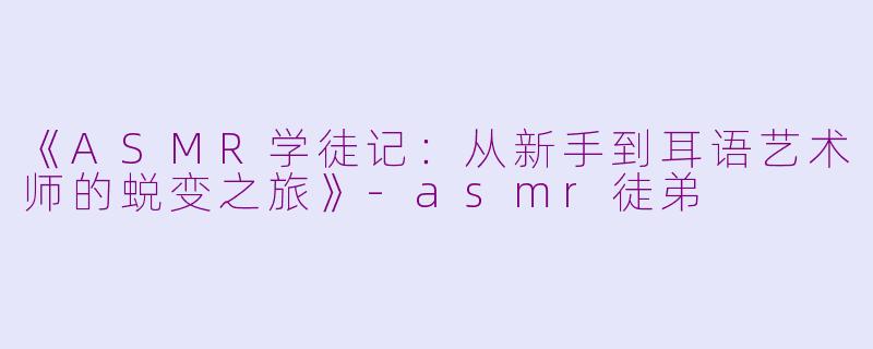 《ASMR学徒记：从新手到耳语艺术师的蜕变之旅》-asmr徒弟