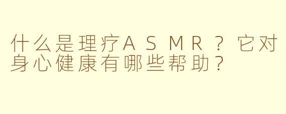 什么是理疗ASMR?它对身心健康有哪些帮助?