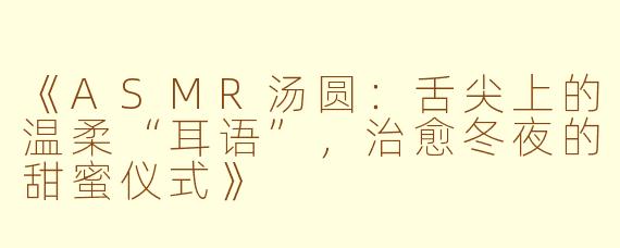 《ASMR汤圆：舌尖上的温柔“耳语”，治愈冬夜的甜蜜仪式》