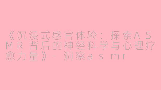 《沉浸式感官体验：探索ASMR背后的神经科学与心理疗愈力量》-洞察asmr