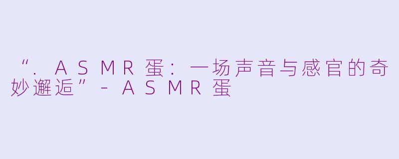 “.ASMR蛋：一场声音与感官的奇妙邂逅”-ASMR蛋