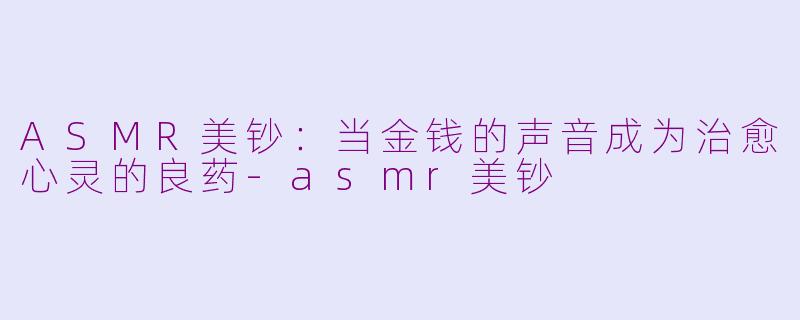 ASMR美钞：当金钱的声音成为治愈心灵的良药-asmr美钞