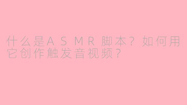 什么是ASMR脚本？如何用它创作触发音视频？
