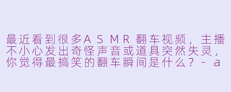 最近看到很多ASMR翻车视频,主播不小心发出奇怪声音或道具突然失灵,你觉得最搞笑的翻车瞬间是什么?