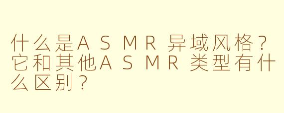 什么是ASMR异域风格?它和其他ASMR类型有什么区别?