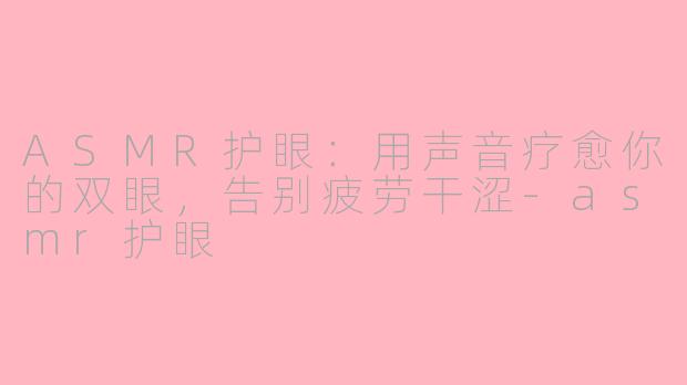 ASMR护眼:用声音疗愈你的双眼,告别疲劳干涩