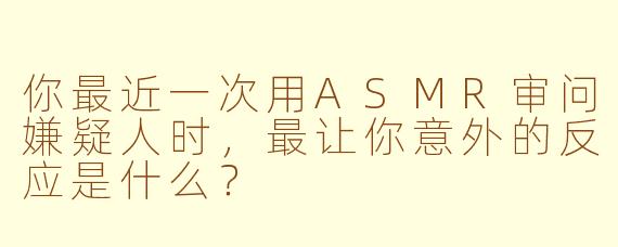 你最近一次用ASMR审问嫌疑人时,最让你意外的反应是什么?